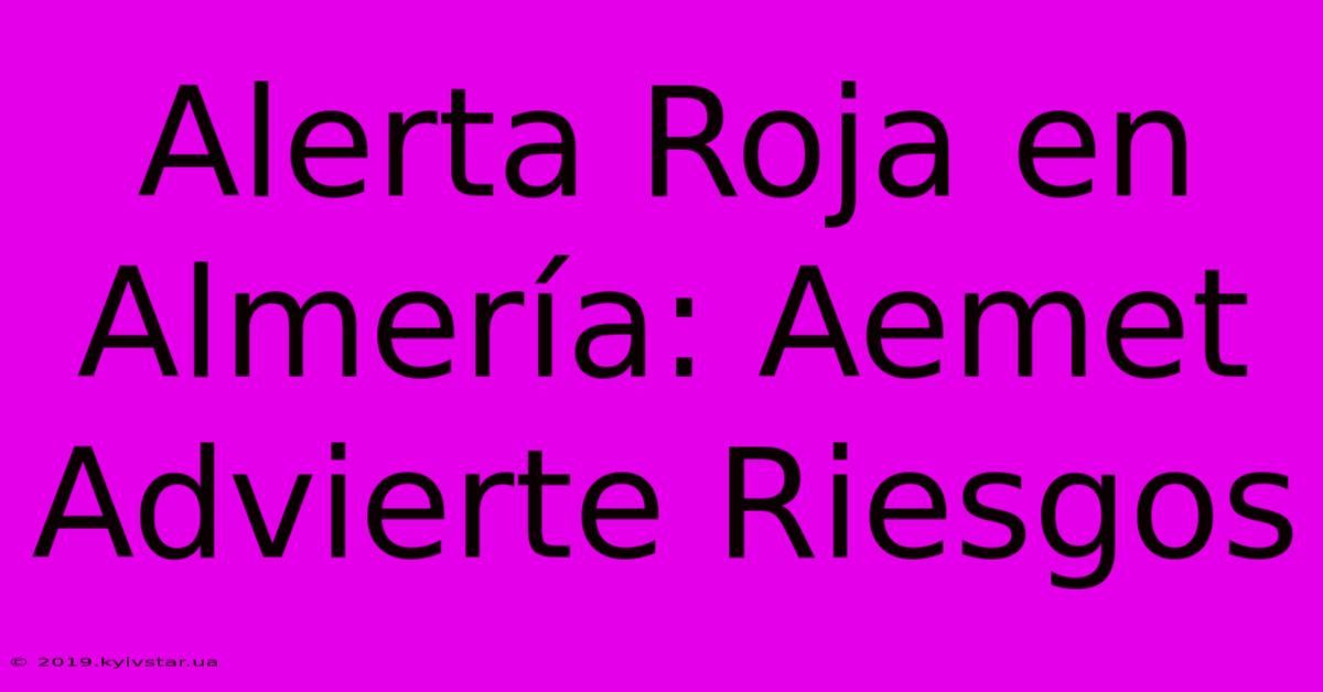 Alerta Roja En Almería: Aemet Advierte Riesgos