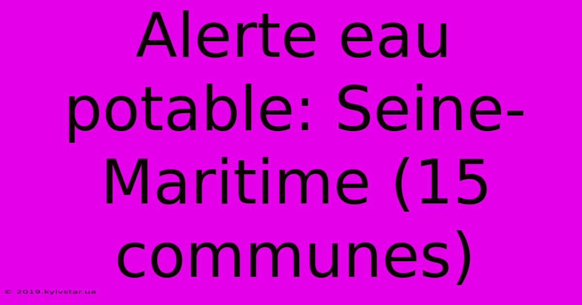 Alerte Eau Potable: Seine-Maritime (15 Communes)