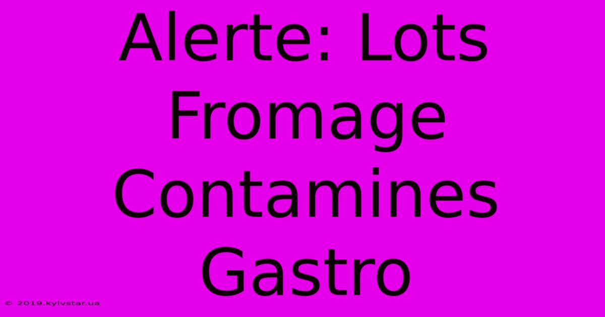 Alerte: Lots Fromage Contamines Gastro