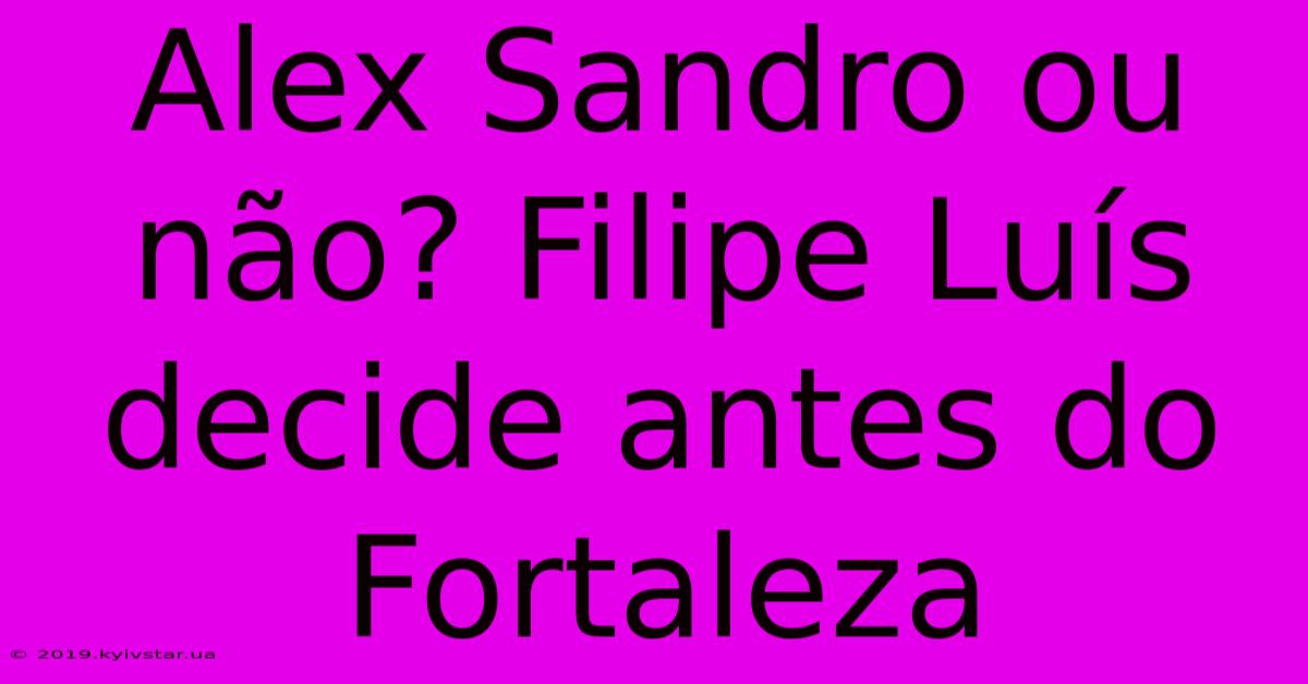 Alex Sandro Ou Não? Filipe Luís Decide Antes Do Fortaleza