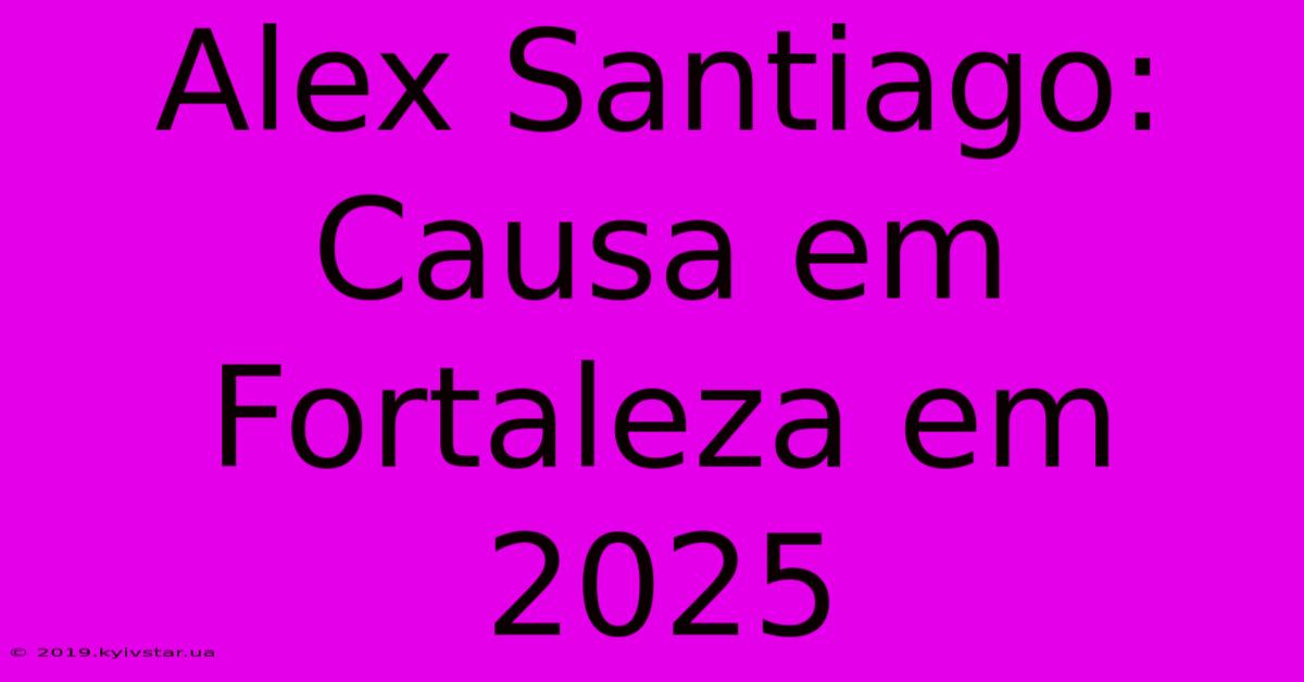 Alex Santiago: Causa Em Fortaleza Em 2025