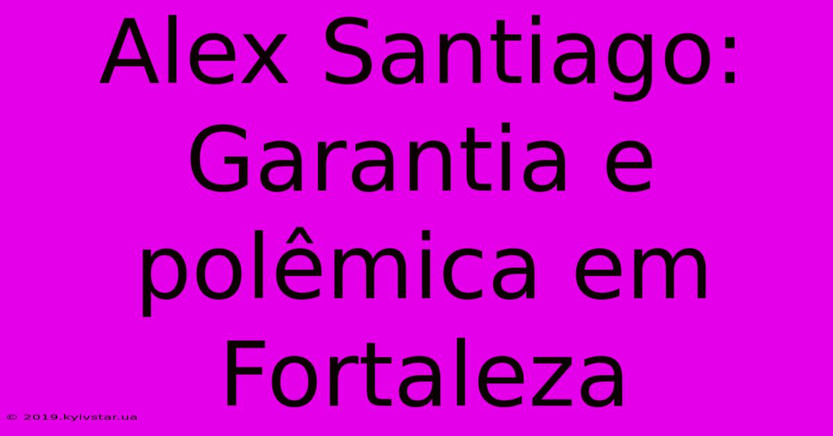 Alex Santiago: Garantia E Polêmica Em Fortaleza