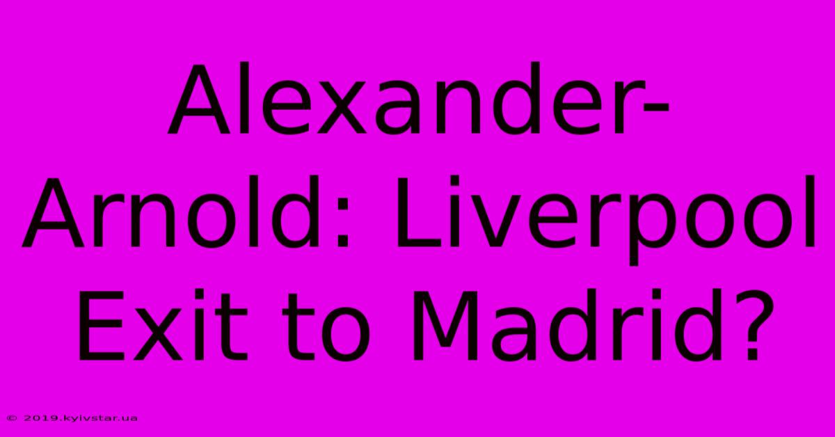 Alexander-Arnold: Liverpool Exit To Madrid?