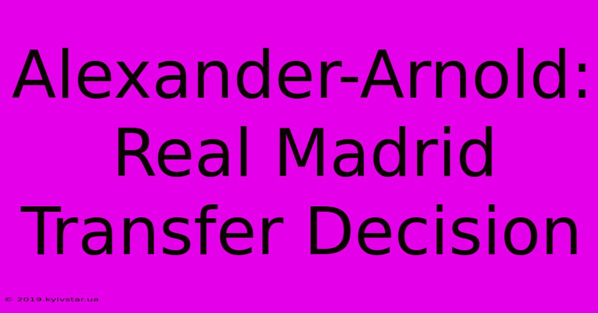 Alexander-Arnold: Real Madrid Transfer Decision