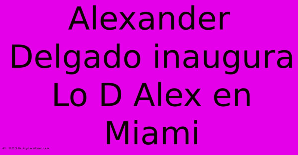 Alexander Delgado Inaugura Lo D Alex En Miami