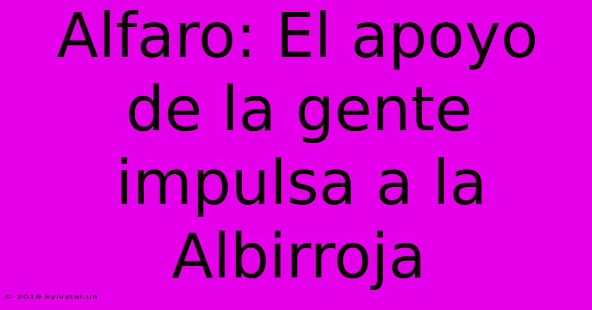 Alfaro: El Apoyo De La Gente Impulsa A La Albirroja 