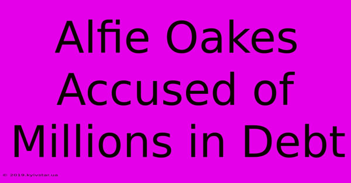 Alfie Oakes Accused Of Millions In Debt