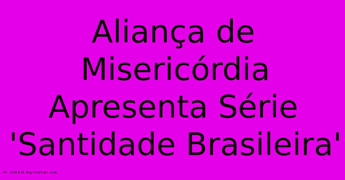 Aliança De Misericórdia Apresenta Série 'Santidade Brasileira'