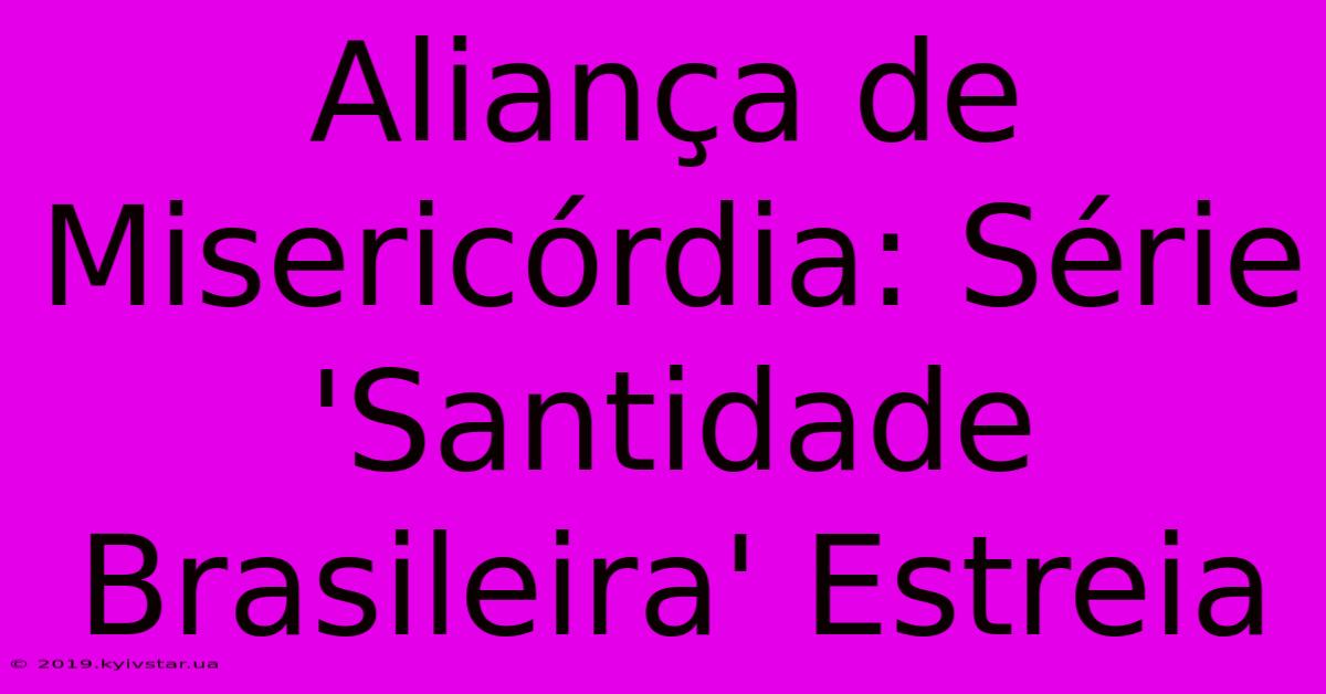 Aliança De Misericórdia: Série 'Santidade Brasileira' Estreia 