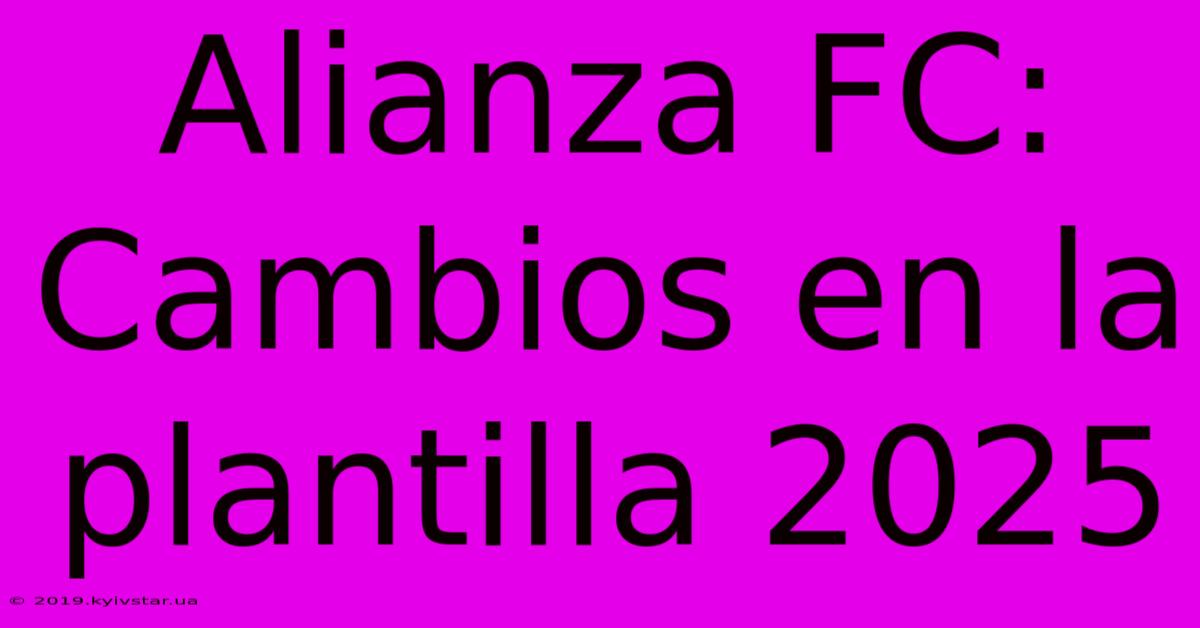 Alianza FC: Cambios En La Plantilla 2025