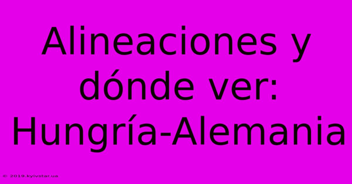 Alineaciones Y Dónde Ver: Hungría-Alemania