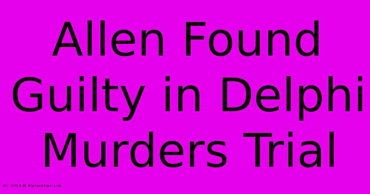 Allen Found Guilty In Delphi Murders Trial 