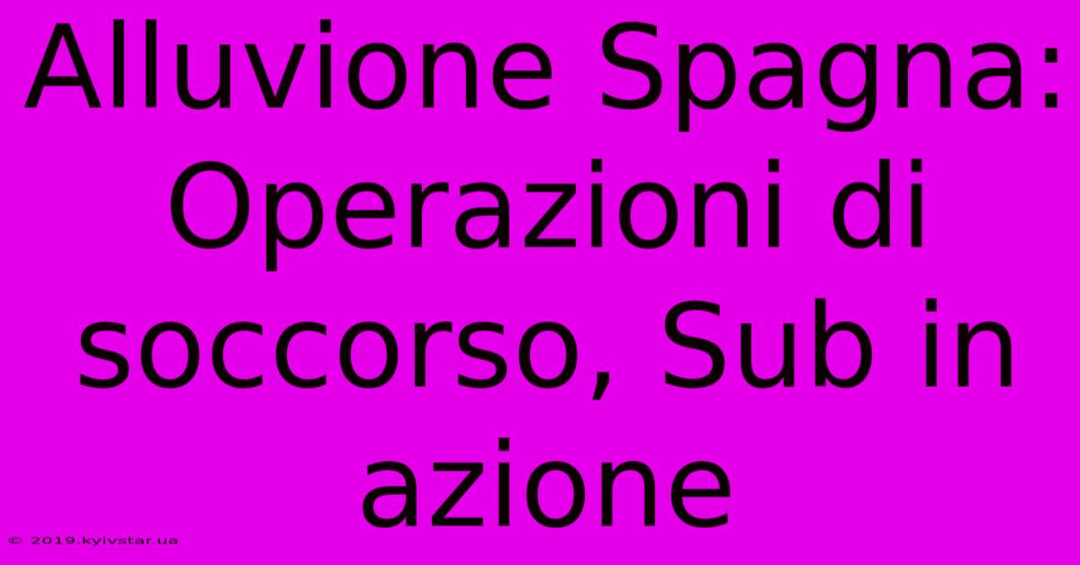 Alluvione Spagna: Operazioni Di Soccorso, Sub In Azione