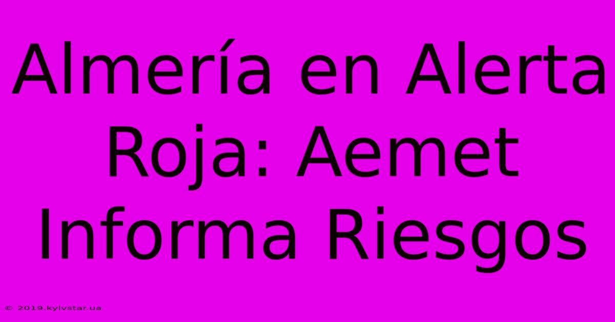 Almería En Alerta Roja: Aemet Informa Riesgos 