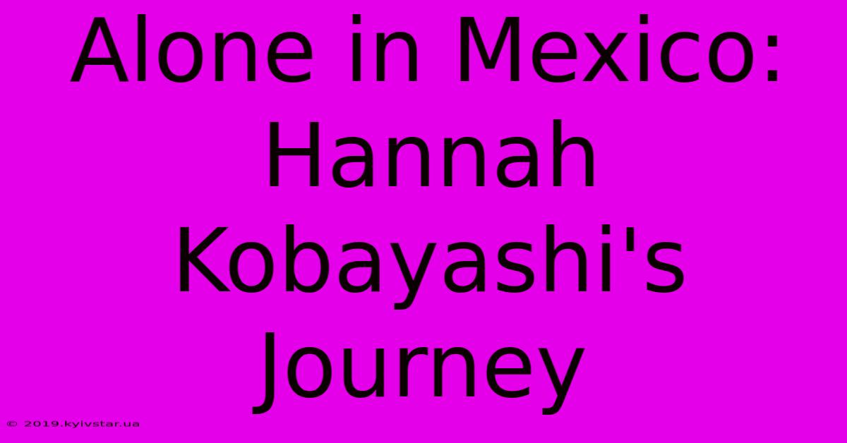 Alone In Mexico: Hannah Kobayashi's Journey