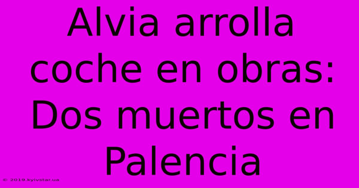 Alvia Arrolla Coche En Obras: Dos Muertos En Palencia