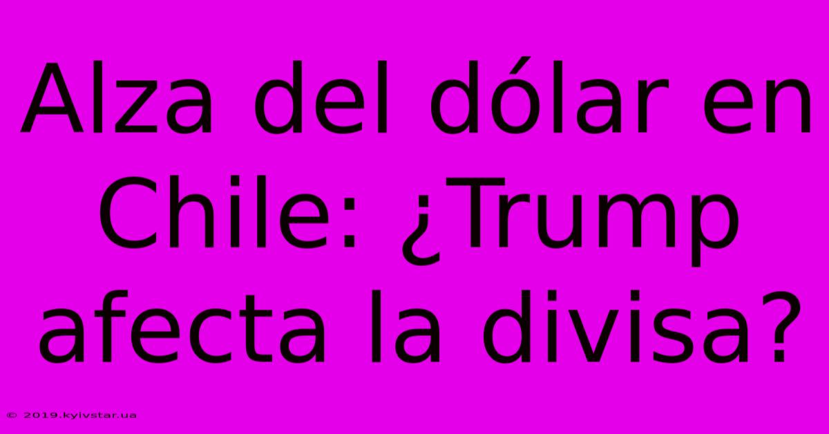 Alza Del Dólar En Chile: ¿Trump Afecta La Divisa? 