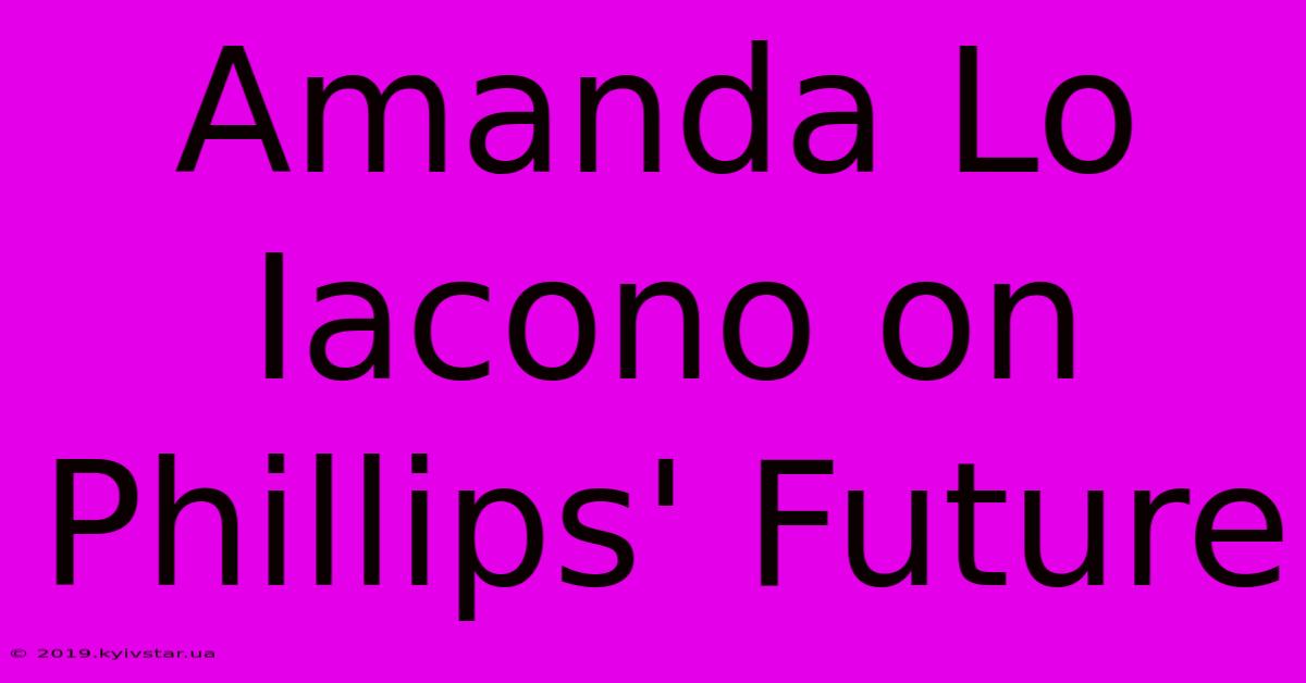 Amanda Lo Iacono On Phillips' Future