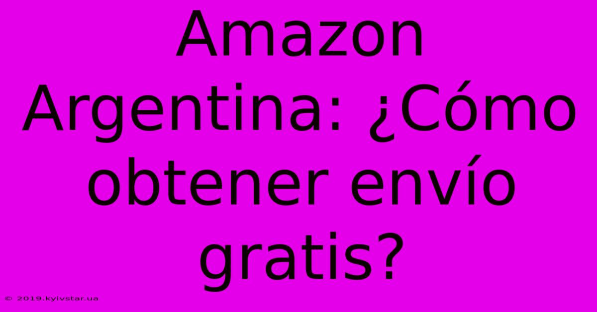 Amazon Argentina: ¿Cómo Obtener Envío Gratis?