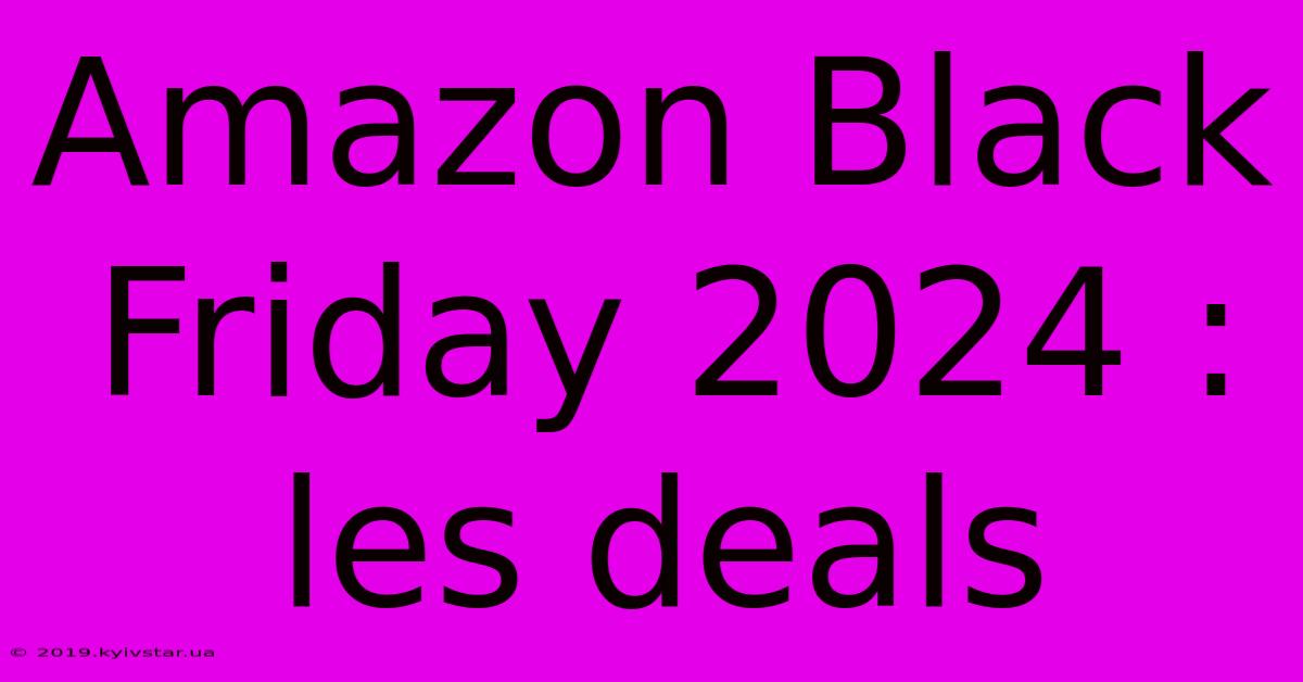 Amazon Black Friday 2024 :  Les Deals