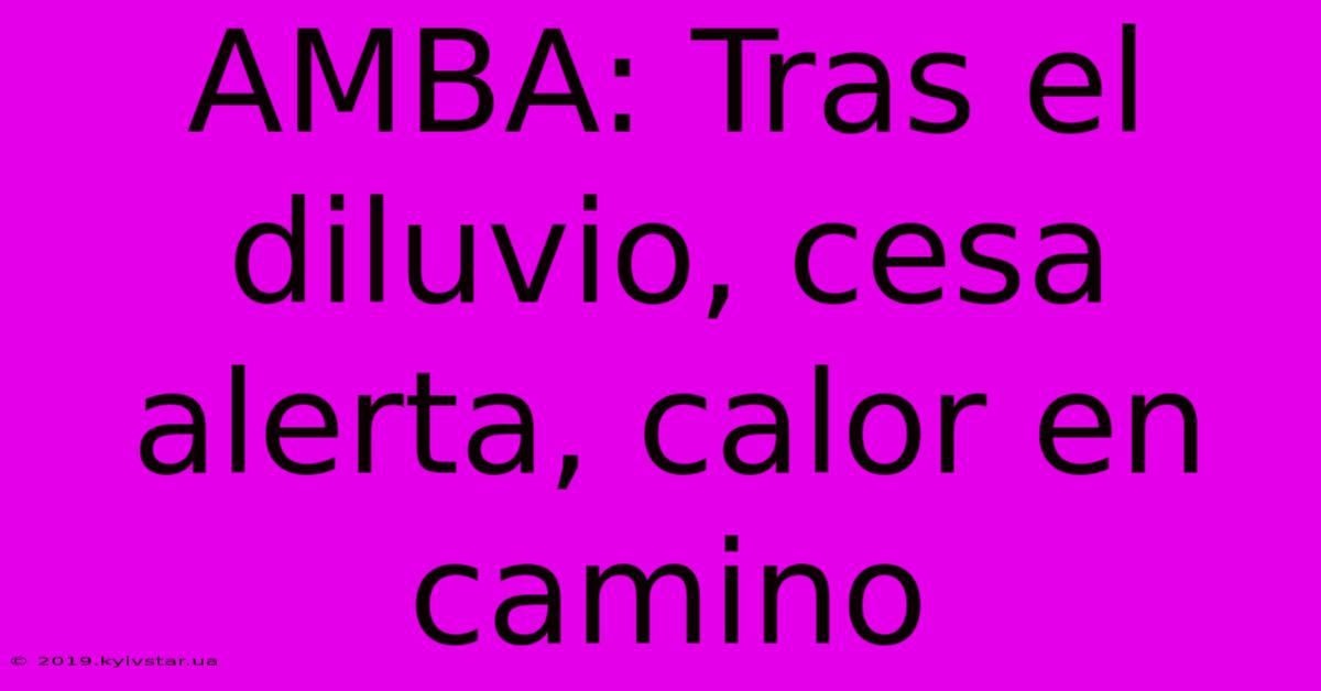 AMBA: Tras El Diluvio, Cesa Alerta, Calor En Camino