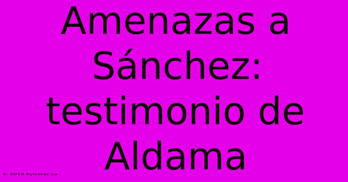 Amenazas A Sánchez: Testimonio De Aldama