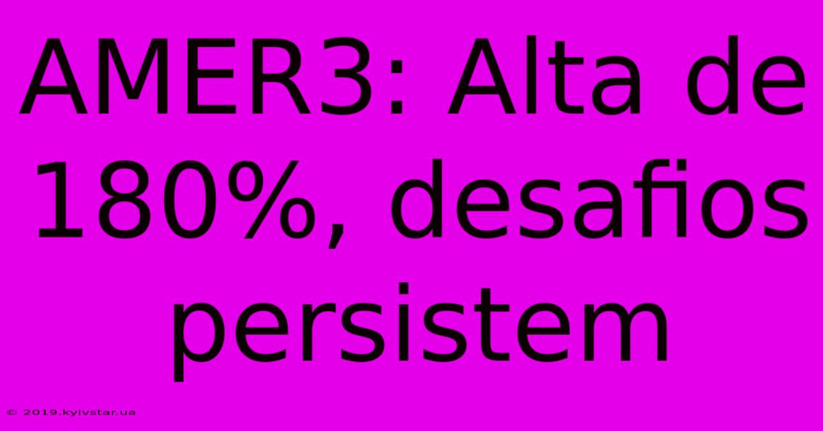 AMER3: Alta De 180%, Desafios Persistem