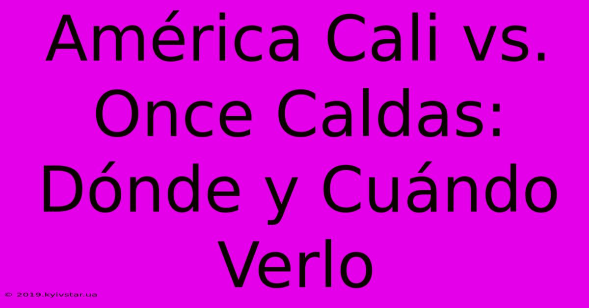 América Cali Vs. Once Caldas: Dónde Y Cuándo Verlo