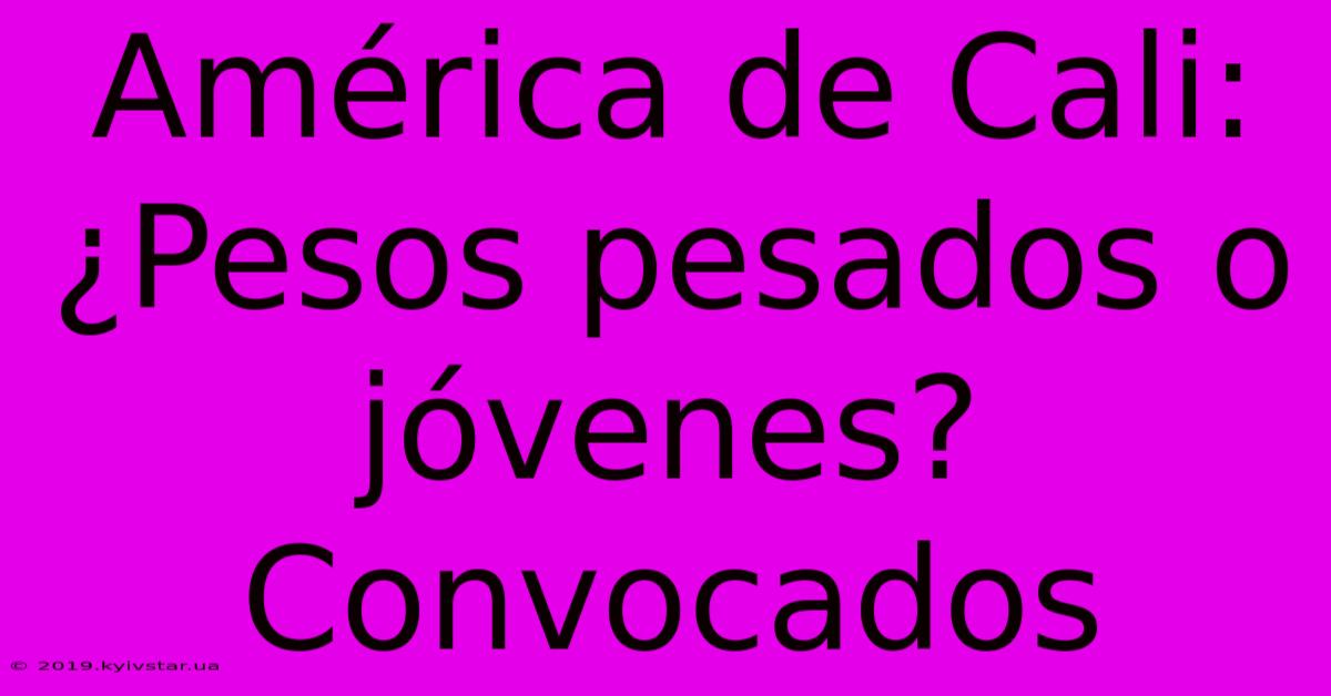 América De Cali: ¿Pesos Pesados O Jóvenes? Convocados