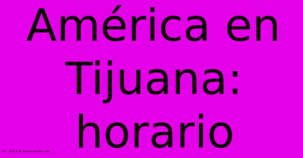 América En Tijuana: Horario