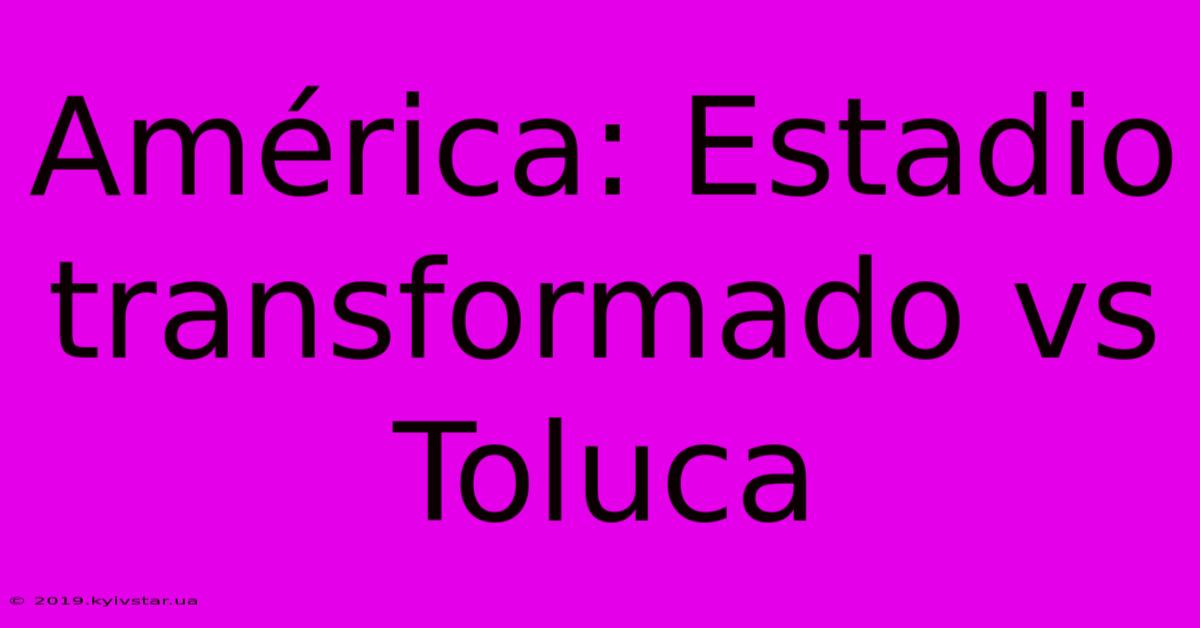 América: Estadio Transformado Vs Toluca