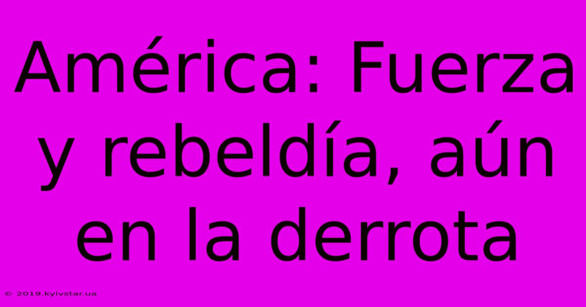 América: Fuerza Y Rebeldía, Aún En La Derrota