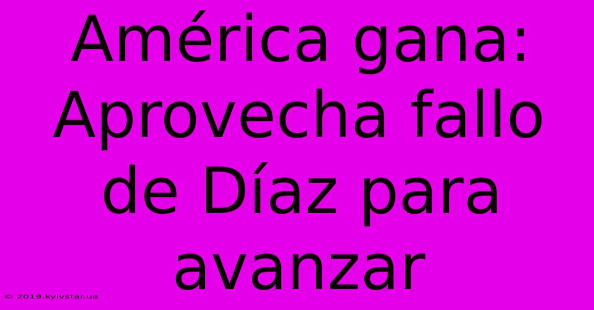 América Gana: Aprovecha Fallo De Díaz Para Avanzar