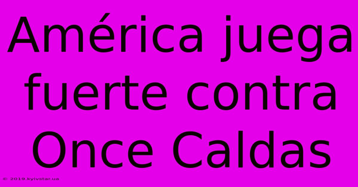 América Juega Fuerte Contra Once Caldas