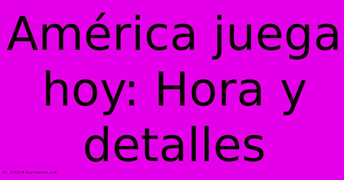 América Juega Hoy: Hora Y Detalles