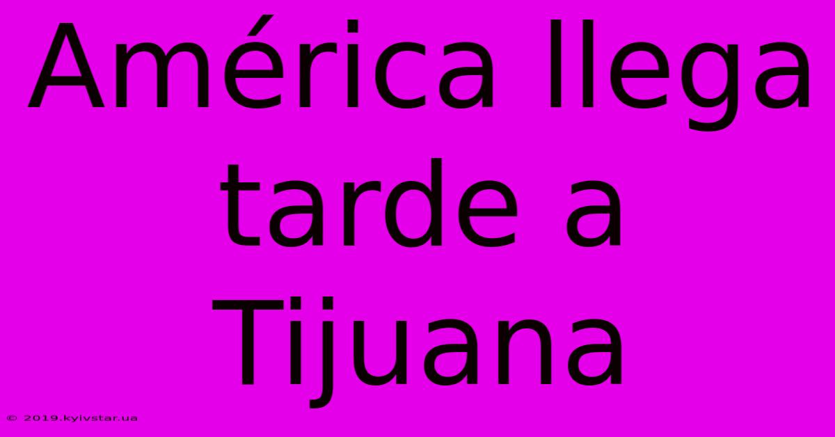 América Llega Tarde A Tijuana