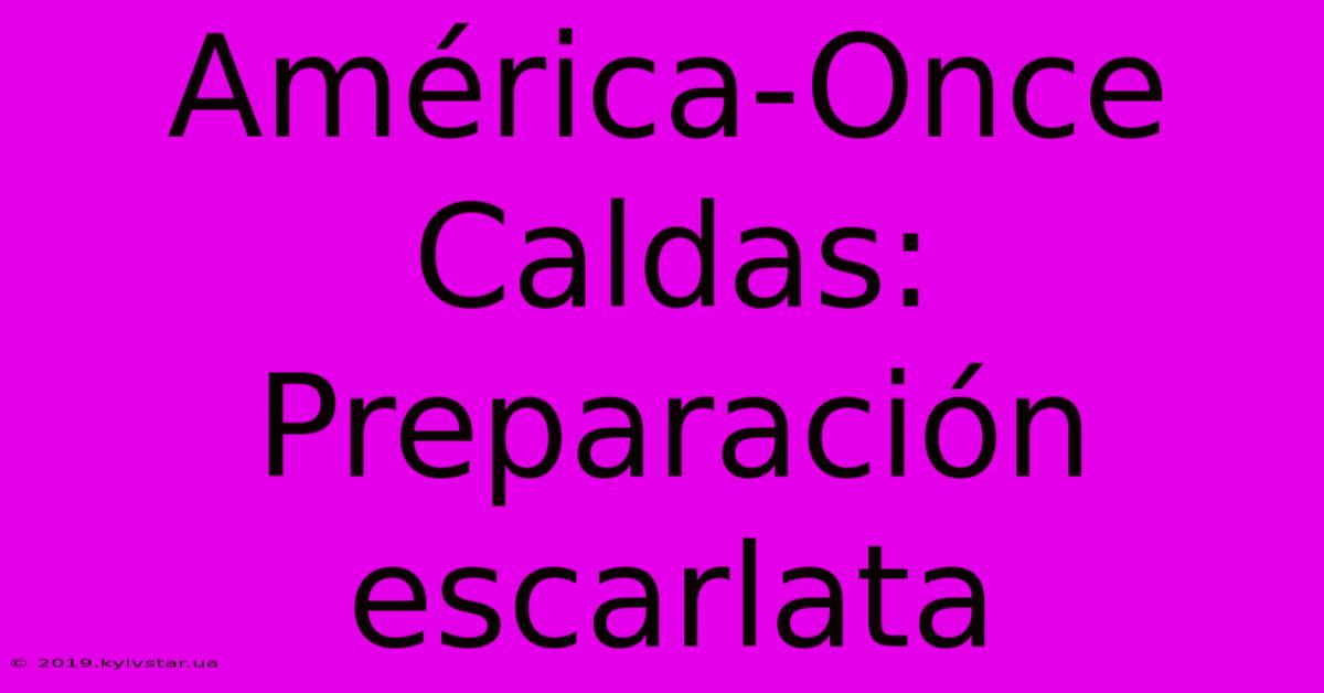 América-Once Caldas: Preparación Escarlata