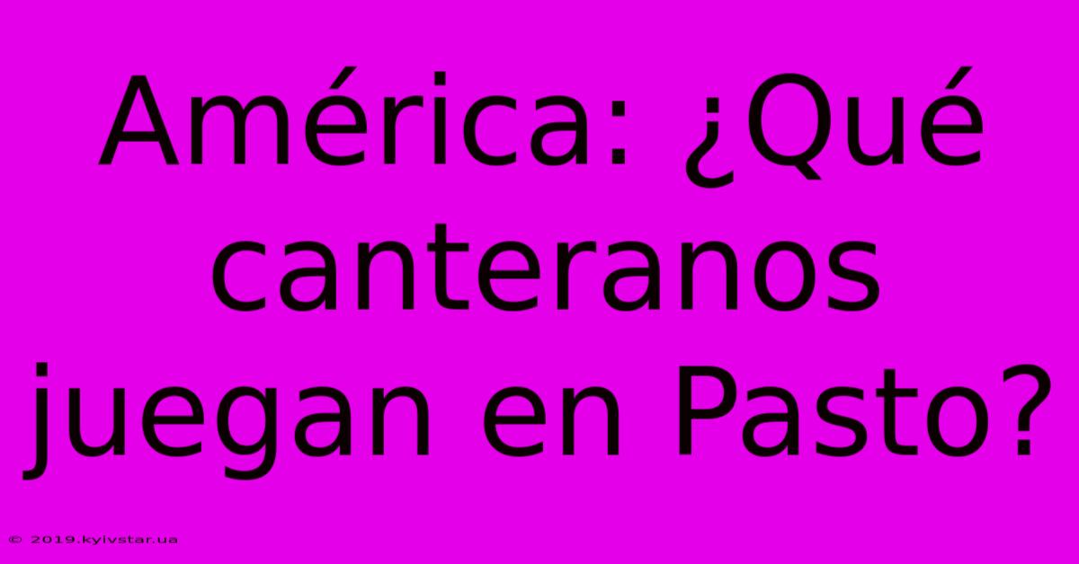 América: ¿Qué Canteranos Juegan En Pasto?