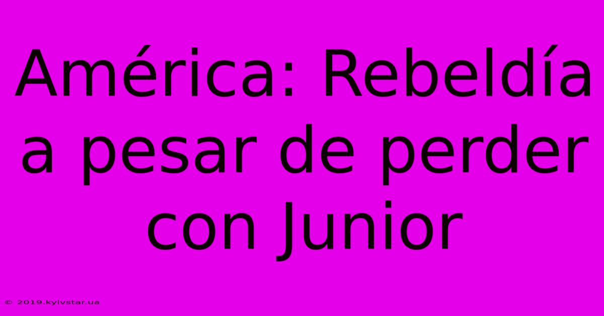 América: Rebeldía A Pesar De Perder Con Junior