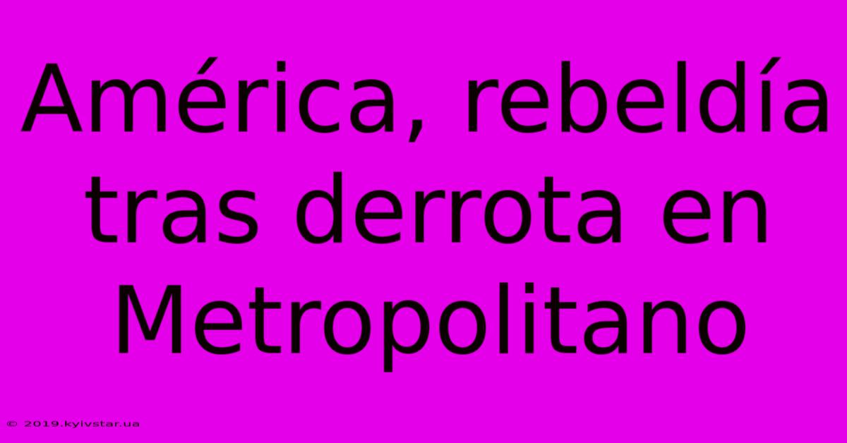 América, Rebeldía Tras Derrota En Metropolitano