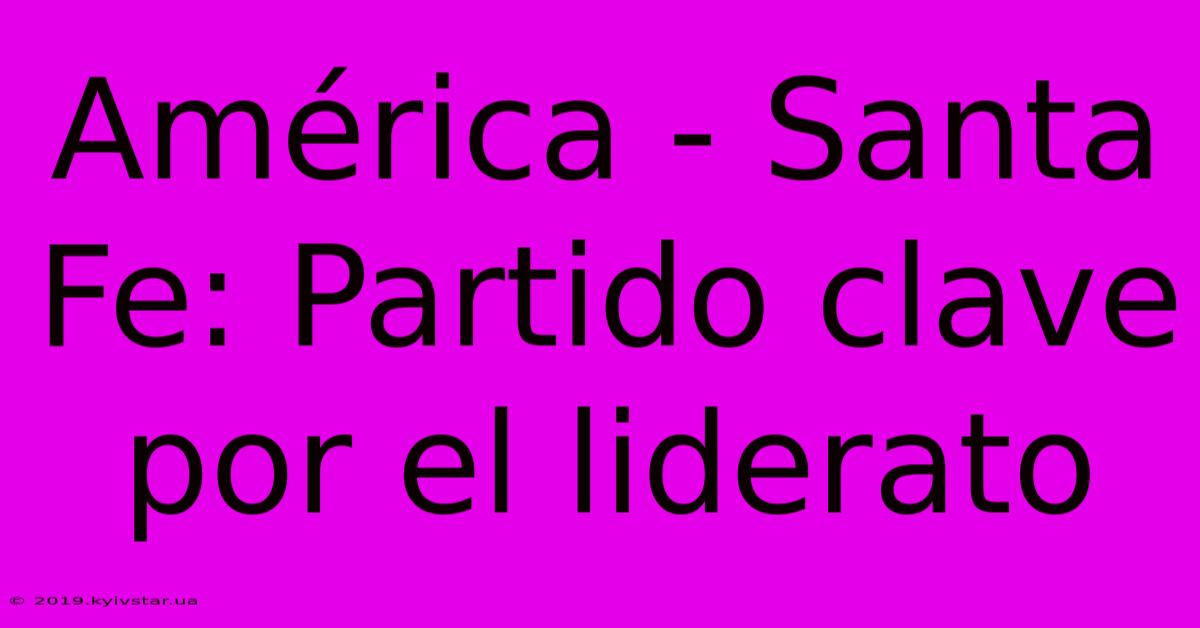 América - Santa Fe: Partido Clave Por El Liderato