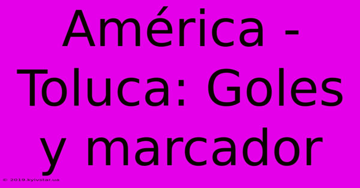 América - Toluca: Goles Y Marcador