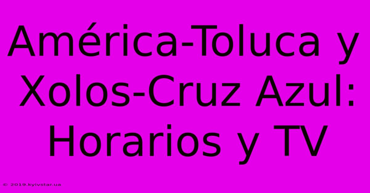 América-Toluca Y Xolos-Cruz Azul: Horarios Y TV