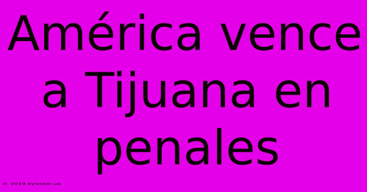 América Vence A Tijuana En Penales