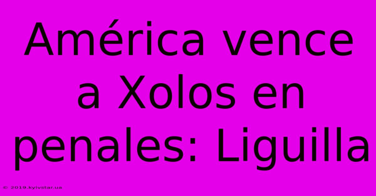 América Vence A Xolos En Penales: Liguilla