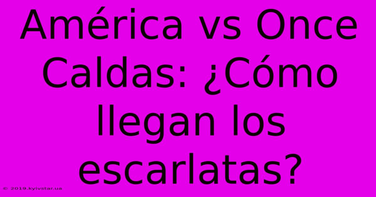 América Vs Once Caldas: ¿Cómo Llegan Los Escarlatas?