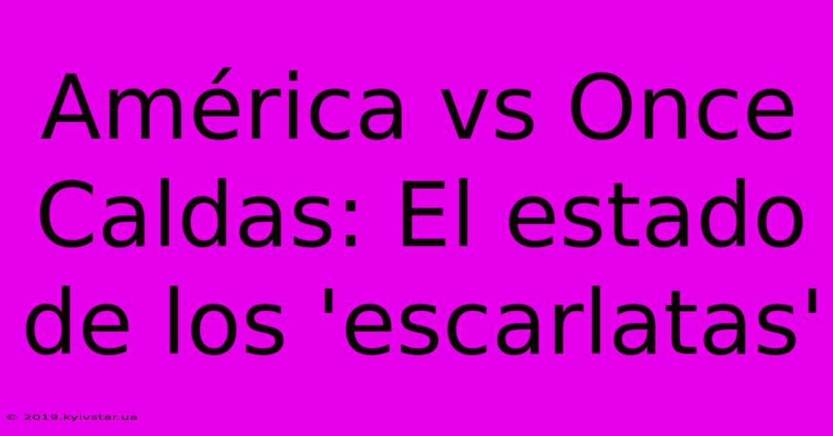 América Vs Once Caldas: El Estado De Los 'escarlatas'