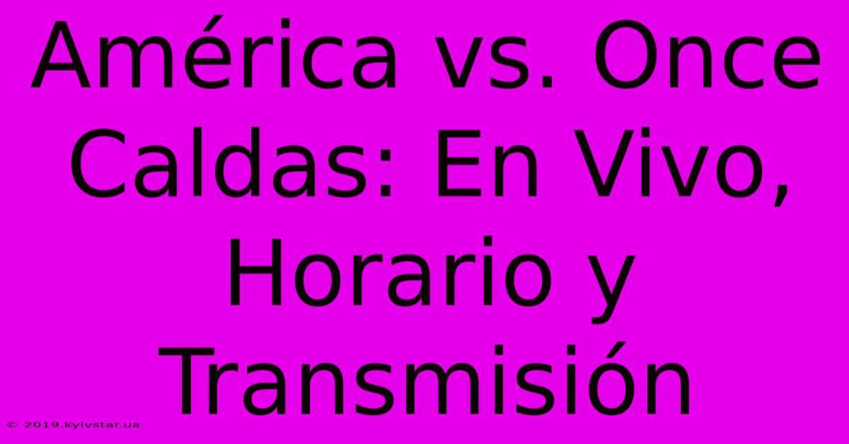 América Vs. Once Caldas: En Vivo, Horario Y Transmisión