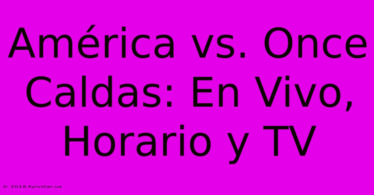 América Vs. Once Caldas: En Vivo, Horario Y TV