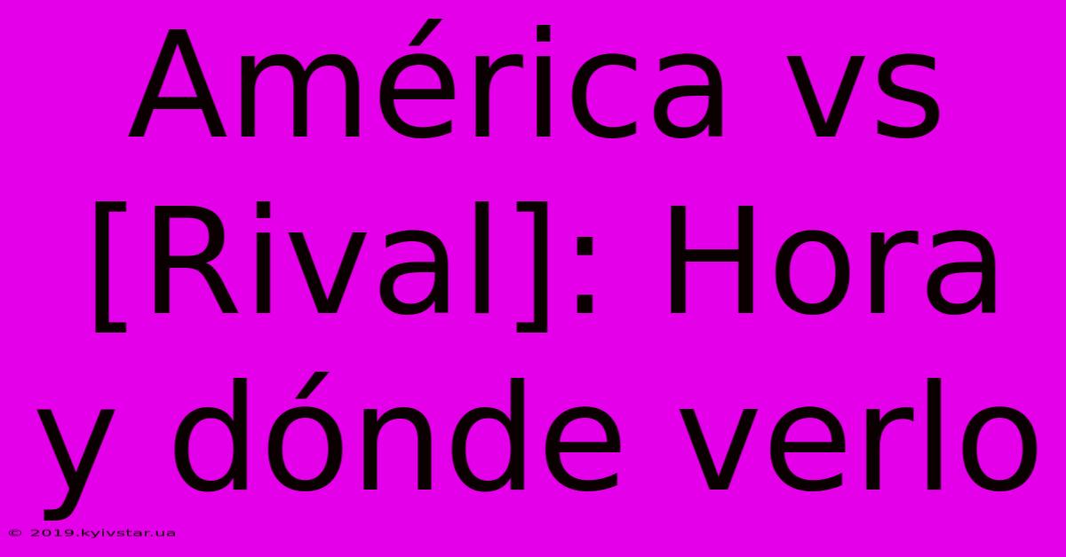 América Vs [Rival]: Hora Y Dónde Verlo